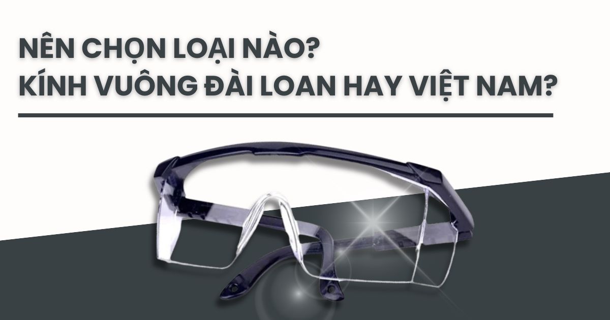 Kính bảo hộ vuông Đài Loan có tốt hơn Việt Nam không? Giá bao nhiêu?