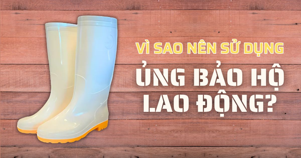 Vì sao nên sử dụng ủng bảo hộ lao động?